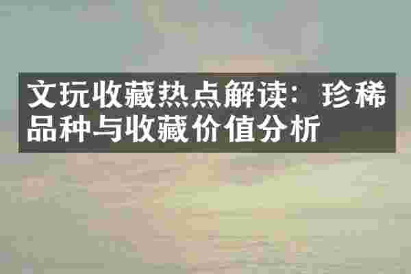 文玩收藏热点解读：珍稀品种与收藏价值分析