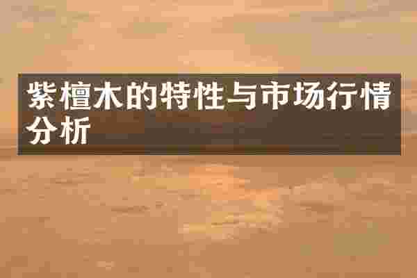 紫檀木的特性与市场行情分析