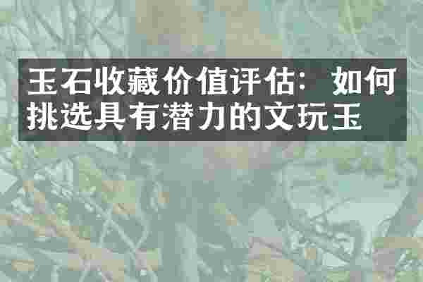 玉石收藏价值评估：如何挑选具有潜力的文玩玉石