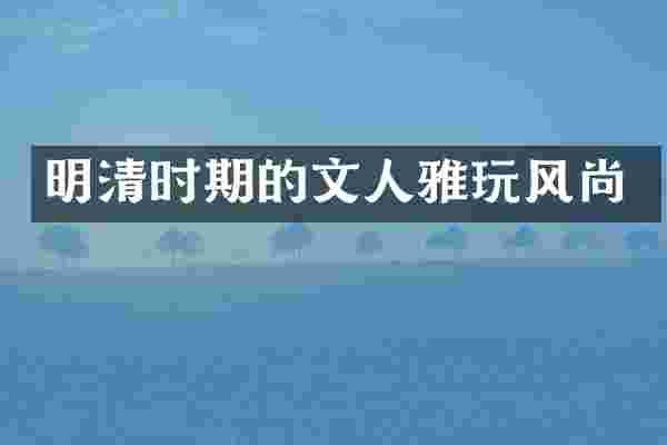 明清时期的文人雅玩风尚