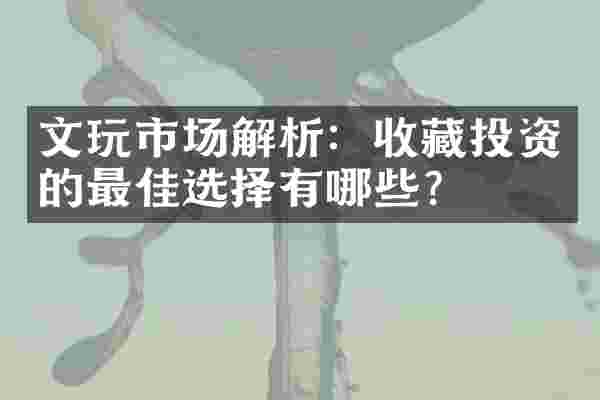 文玩市场解析：收藏投资的最佳选择有哪些？