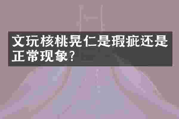 文玩核桃晃仁是瑕疵还是正常现象？