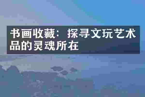 书画收藏：探寻文玩艺术品的灵魂所在