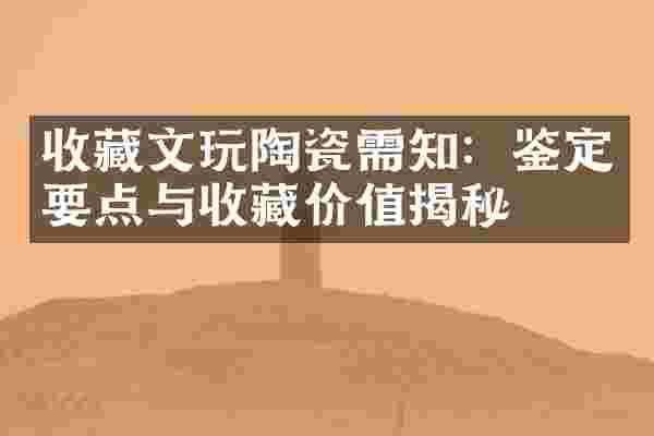收藏文玩陶瓷需知：鉴定要点与收藏价值揭秘