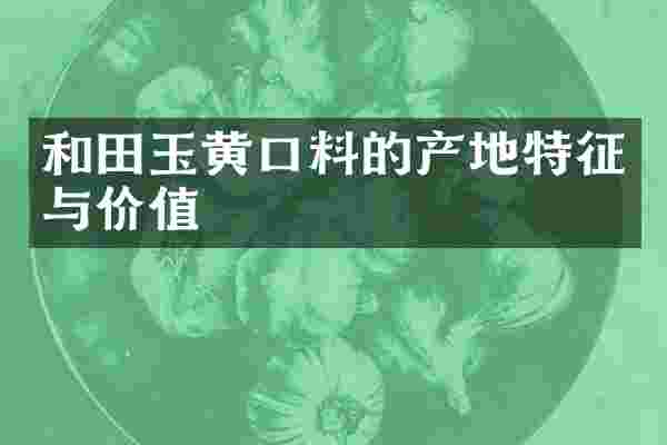 和田玉黄口料的产地特征与价值