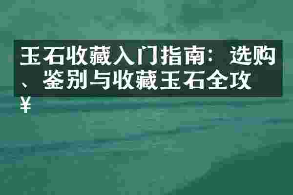 玉石收藏入门指南：选购、鉴别与收藏玉石全攻略