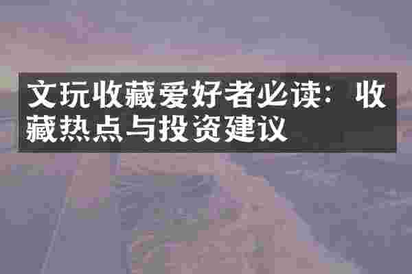 文玩收藏爱好者必读：收藏热点与投资建议