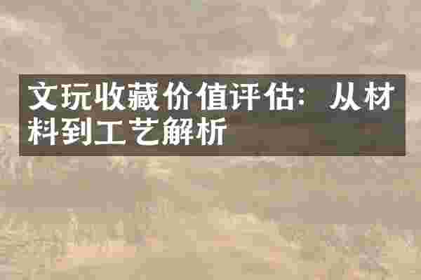 文玩收藏价值评估：从材料到工艺解析