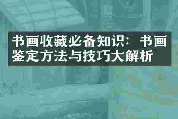 书画收藏必备知识：书画鉴定方法与技巧大解析