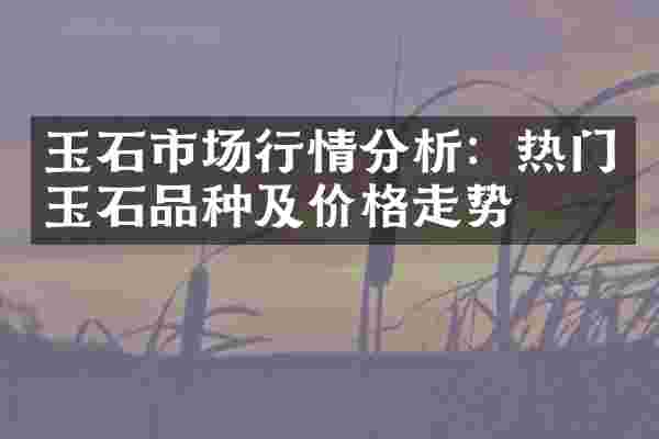 玉石市场行情分析：热门玉石品种及价格走势
