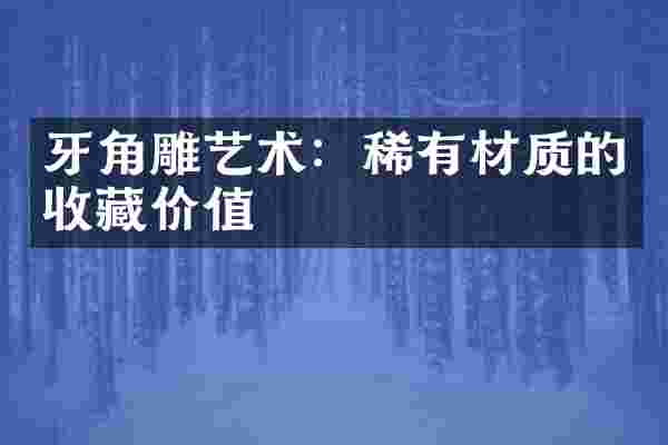 牙角雕艺术：稀有材质的收藏价值