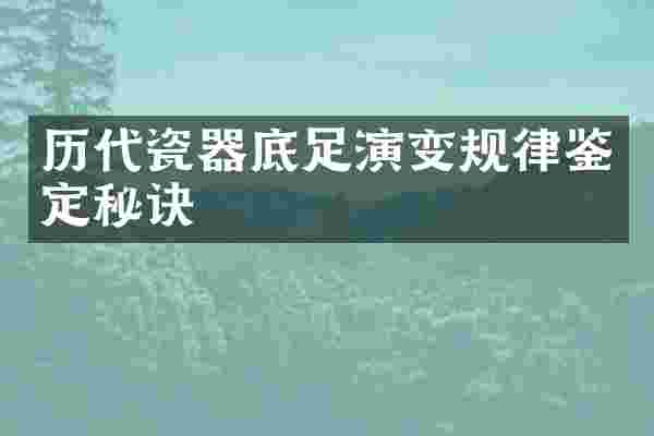 历代瓷器底足演变规律鉴定秘诀