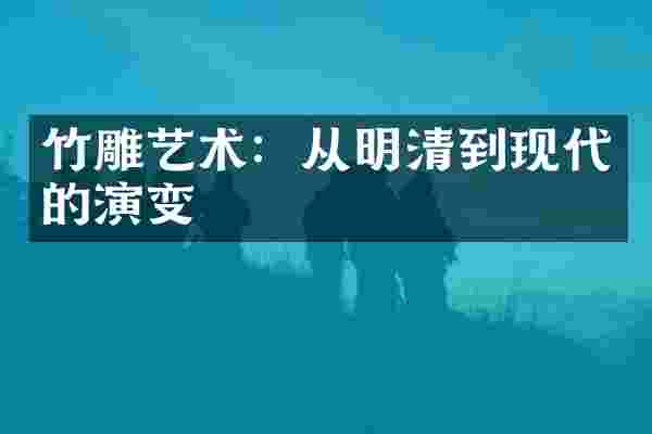 竹雕艺术：从明清到现代的演变