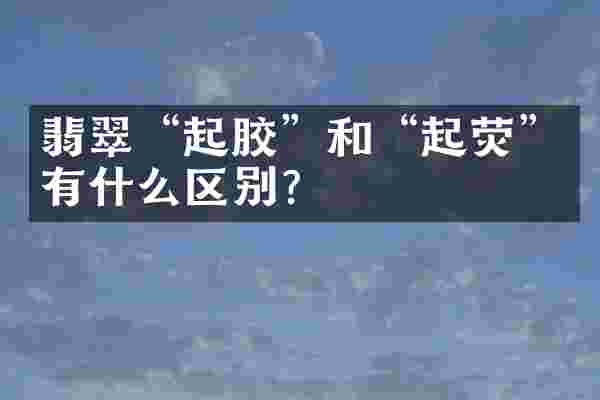 翡翠“起胶”和“起荧”有什么区别？