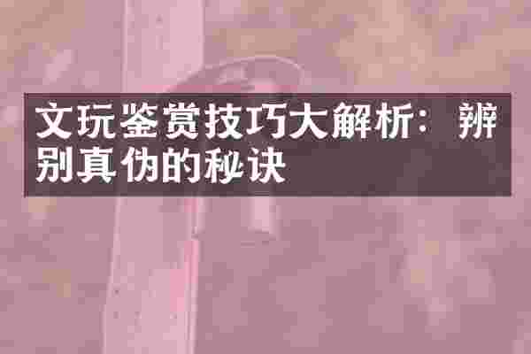 文玩鉴赏技巧大解析：辨别真伪的秘诀