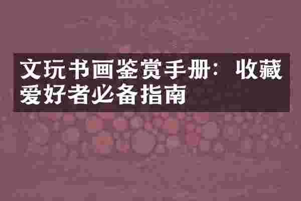 文玩书画鉴赏手册：收藏爱好者必备指南