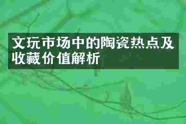 文玩市场中的陶瓷热点及收藏价值解析