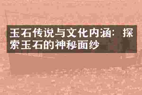 玉石传说与文化内涵：探索玉石的神秘面纱
