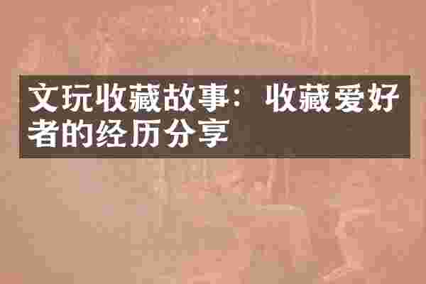 文玩收藏故事：收藏爱好者的经历分享