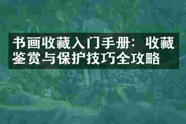 书画收藏入门手册：收藏鉴赏与保护技巧全攻略