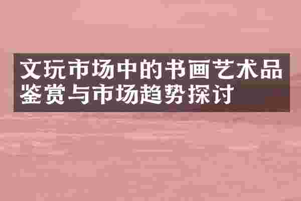 文玩市场中的书画艺术品鉴赏与市场趋势探讨