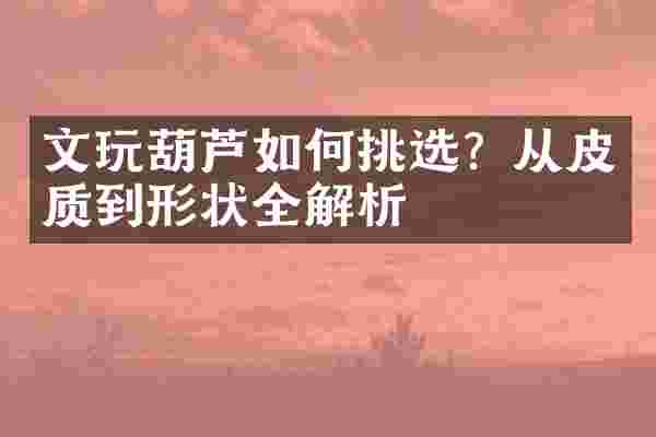 文玩葫芦如何挑选？从皮质到形状全解析