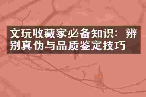 文玩收藏家必备知识：辨别真伪与品质鉴定技巧