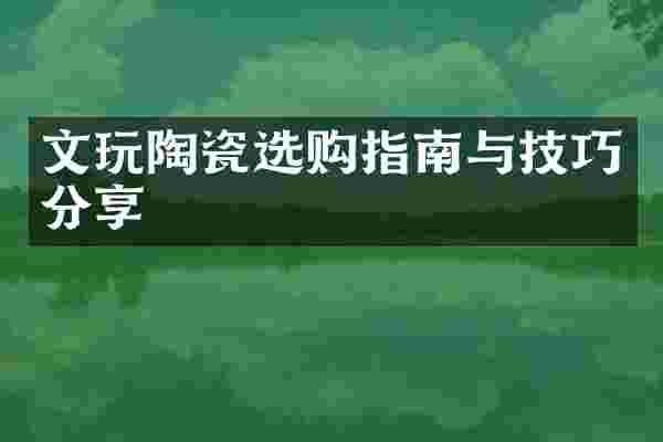 文玩陶瓷选购指南与技巧分享