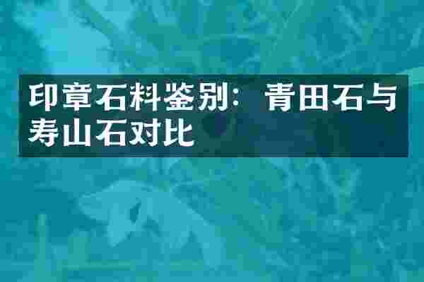 印章石料鉴别：青田石与寿山石对比