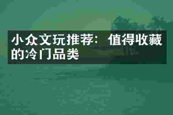 小众文玩推荐：值得收藏的冷门品类