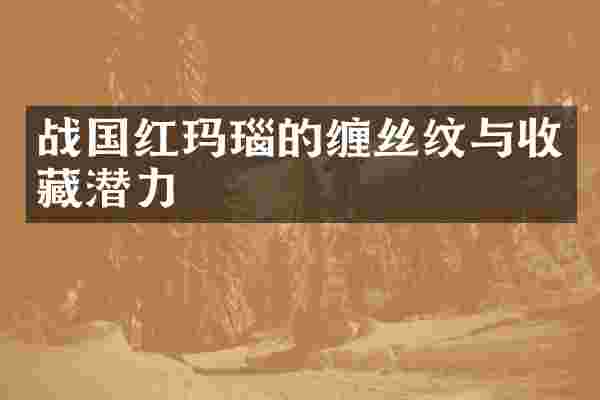 战国红玛瑙的缠丝纹与收藏潜力