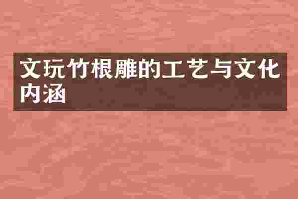 文玩竹根雕的工艺与文化内涵
