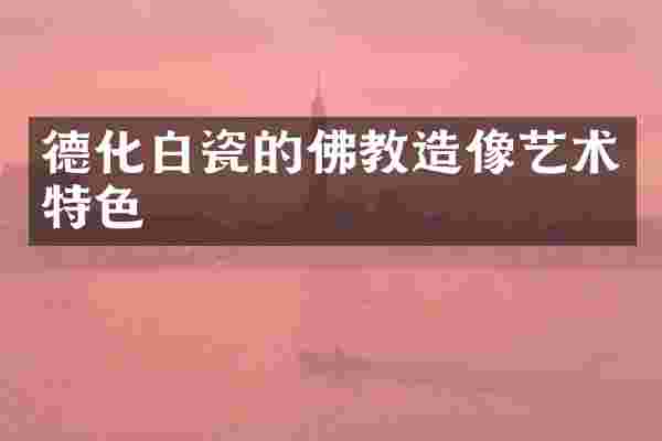 德化白瓷的佛教造像艺术特色