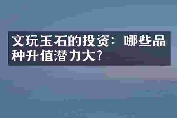 文玩玉石的投资：哪些品种升值潜力大？