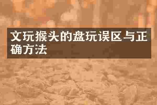 文玩猴头的盘玩误区与正确方法