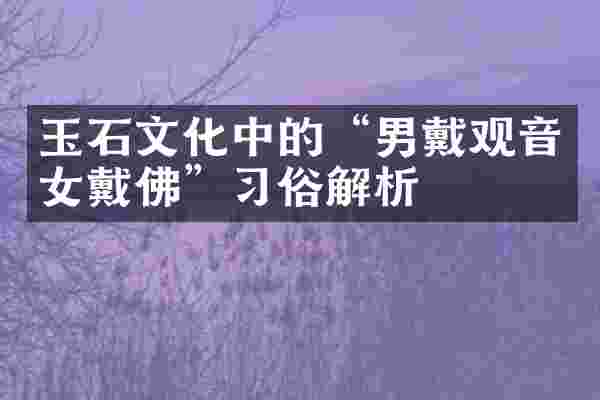 玉石文化中的“男戴观音女戴佛”习俗解析