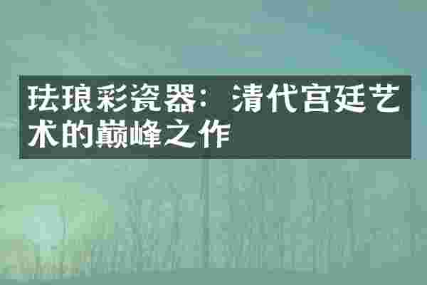 珐琅彩瓷器：清代宫廷艺术的巅峰之作