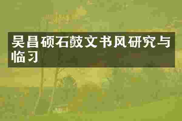 吴昌硕石鼓文书风研究与临习