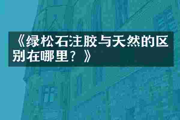 《绿松石注胶与天然的区别在哪里？》