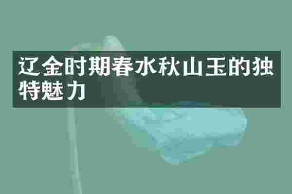 辽金时期春水秋山玉的独特魅力
