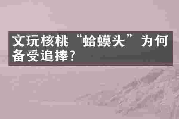 文玩核桃“蛤蟆头”为何备受追捧？