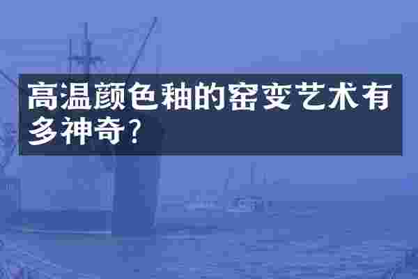 高温颜色釉的窑变艺术有多神奇？