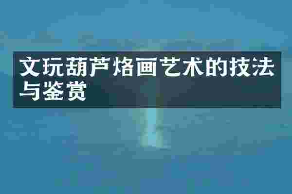 文玩葫芦烙画艺术的技法与鉴赏
