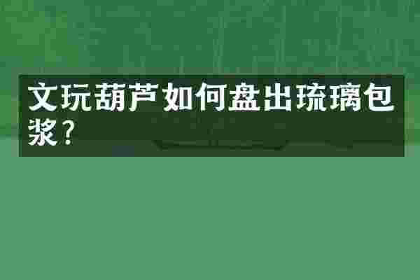 文玩葫芦如何盘出琉璃包浆？