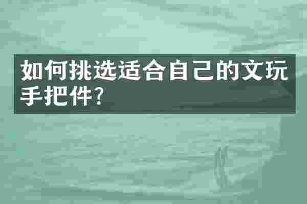 如何挑选适合自己的文玩手把件？