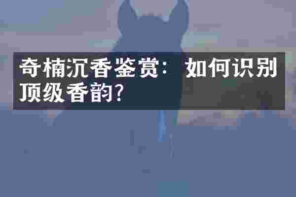 奇楠沉香鉴赏：如何识别顶级香韵？