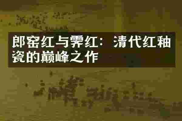 郎窑红与霁红：清代红釉瓷的巅峰之作