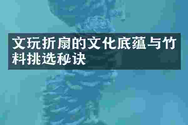 文玩折扇的文化底蕴与竹料挑选秘诀
