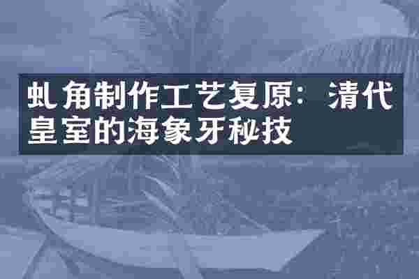 虬角制作工艺复原：清代皇室的海象牙秘技