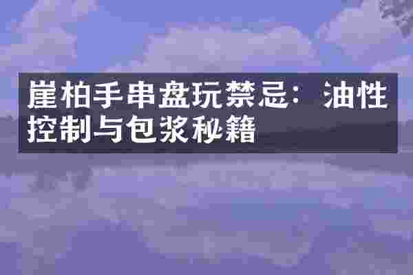 崖柏手串盘玩禁忌：油性控制与包浆秘籍